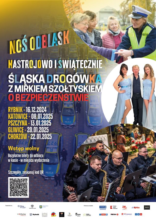 Plakat promujący akcję śląskiej drogówki aby nosić odblaski, pod nazwą Nastrojowo i Świątecznie, Śląska drogówka z Mirkiem Szołtyskiem o bezpieczeństwie. Poniżej wypisane miejscowości, w których odbędą się spotkania profilaktyczno-artystyczne. Rybnik 16.12, Katowice 08.01, Pszczyna 13.01, Gliwice 20.01, Chorzów 22.01. Następnie widzimy napis Wstęp wolny, bezpłatne bilety do odbioru w kasie - w miejscu wydarzenia. Do pobrania jest również kod QR. Na plakacie widzimy Orkiestrę Komendy Wojewódzkiej Policji w Katowicach, zespół Mirka Szołtyska oraz policjantkę wręczającą odblaski. Na samym dole znajdują się współorganizatorzy.